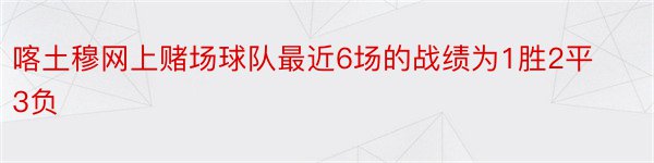 喀土穆网上赌场球队最近6场的战绩为1胜2平3负