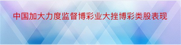 中国加大力度监督博彩业大挫博彩类股表现‏