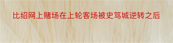 比绍网上赌场在上轮客场被史笃城逆转之后