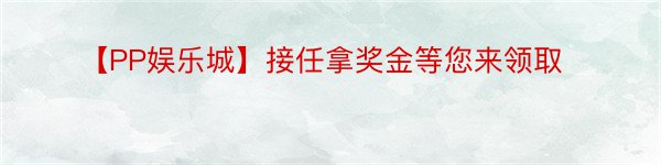 【PP娱乐城】接任拿奖金等您来领取