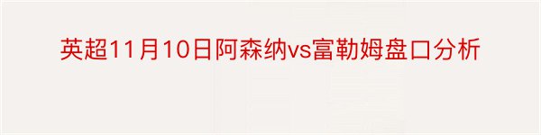 英超11月10日阿森纳vs富勒姆盘口分析