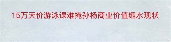 15万天价游泳课难掩孙杨商业价值缩水现状