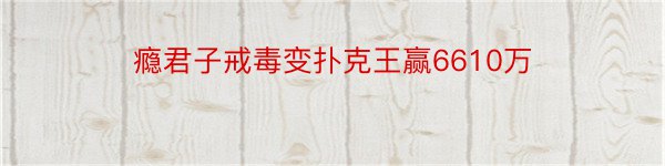 瘾君子戒毒变扑克王赢6610万