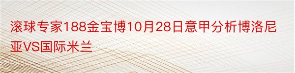 滚球专家188金宝博10月28日意甲分析博洛尼亚VS国际米兰