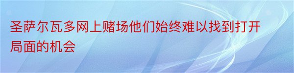 圣萨尔瓦多网上赌场他们始终难以找到打开局面的机会