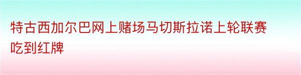 特古西加尔巴网上赌场马切斯拉诺上轮联赛吃到红牌