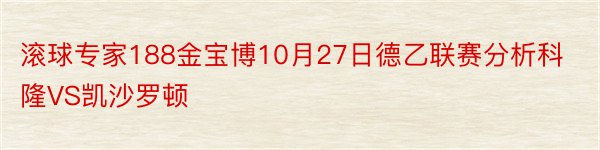 滚球专家188金宝博10月27日德乙联赛分析科隆VS凯沙罗顿