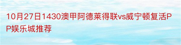 10月27日1430澳甲阿德莱得联vs威宁顿复活PP娱乐城推荐