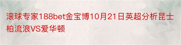 滚球专家188bet金宝博10月21日英超分析昆士柏流浪VS爱华顿