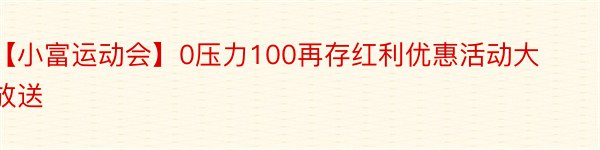 【小富运动会】0压力100再存红利优惠活动大放送