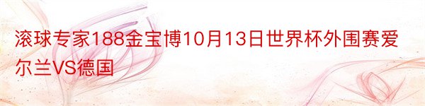 滚球专家188金宝博10月13日世界杯外围赛爱尔兰VS德国