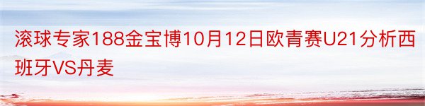 滚球专家188金宝博10月12日欧青赛U21分析西班牙VS丹麦