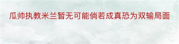 瓜帅执教米兰暂无可能倘若成真恐为双输局面