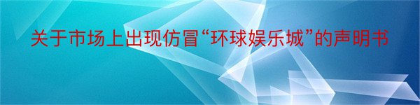 关于市场上出现仿冒“环球娱乐城”的声明书