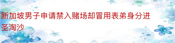 新加坡男子申请禁入赌场却冒用表弟身分进圣淘沙