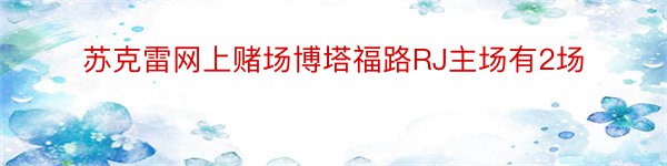 苏克雷网上赌场博塔福路RJ主场有2场