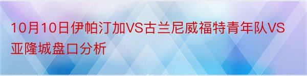 10月10日伊帕汀加VS古兰尼威福特青年队VS亚隆城盘口分析