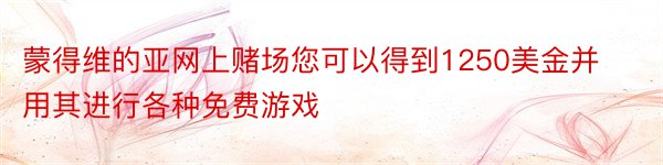 蒙得维的亚网上赌场您可以得到1250美金并用其进行各种免费游戏