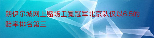 朗伊尔城网上赌场卫冕冠军北京队仅以6.5的赔率排名第三