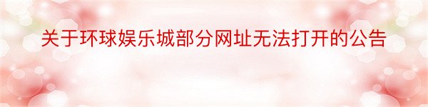 关于环球娱乐城部分网址无法打开的公告