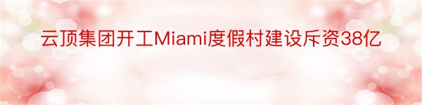 云顶集团开工Miami度假村建设斥资38亿