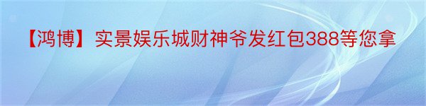 【鸿博】实景娱乐城财神爷发红包388等您拿