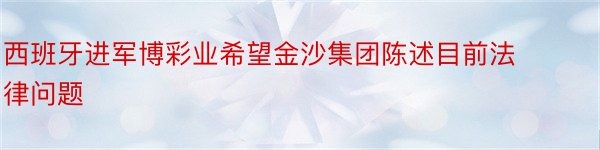 西班牙进军博彩业希望金沙集团陈述目前法律问题