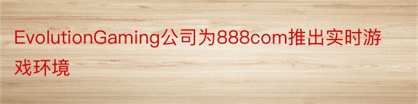 EvolutionGaming公司为888com推出实时游戏环境