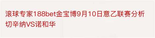 滚球专家188bet金宝博9月10日意乙联赛分析切辛纳VS诺和华