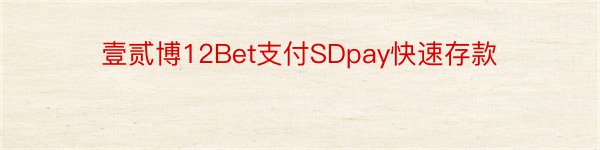 壹贰博12Bet支付SDpay快速存款