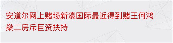 安道尔网上赌场新濠国际最近得到赌王何鸿燊二房斥巨资扶持