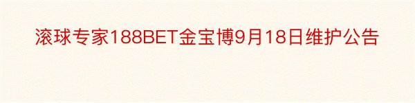 滚球专家188BET金宝博9月18日维护公告