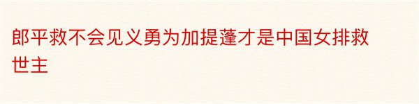 郎平救不会见义勇为加提蓬才是中国女排救世主