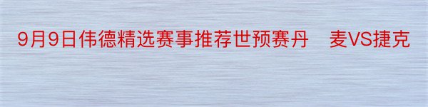 9月9日伟德精选赛事推荐世预赛丹​麦VS捷克