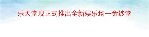 乐天堂现正式推出全新娱乐场—金纱堂