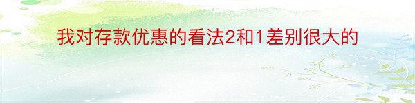 我对存款优惠的看法2和1差别很大的