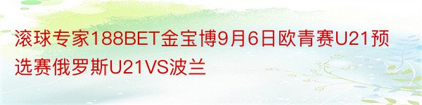 滚球专家188BET金宝博9月6日欧青赛U21预选赛俄罗斯U21VS波兰