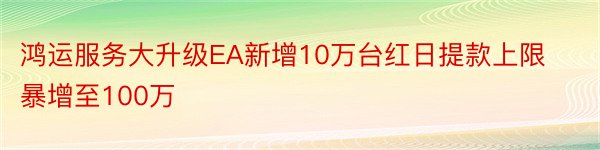 鸿运服务大升级EA新增10万台红日提款上限暴增至100万