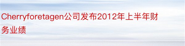 Cherryforetagen公司发布2012年上半年财务业绩