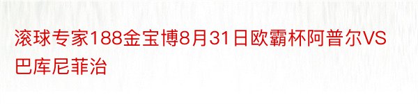 滚球专家188金宝博8月31日欧霸杯阿普尔VS巴库尼菲治