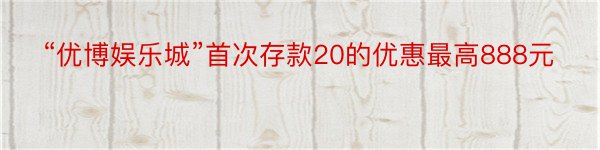 “优博娱乐城”首次存款20的优惠最高888元