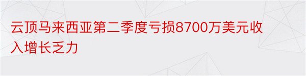 云顶马来西亚第二季度亏损8700万美元收入增长乏力