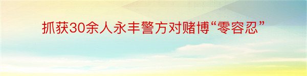 抓获30余人永丰警方对赌博“零容忍”