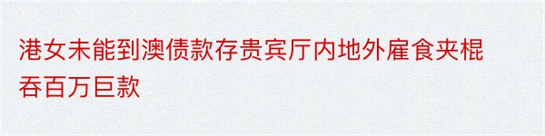 港女未能到澳债款存贵宾厅内地外雇食夹棍吞百万巨款