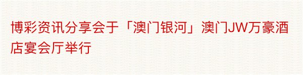 博彩资讯分享会于「澳门银河」澳门JW万豪酒店宴会厅举行