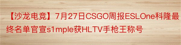 【沙龙电竞】7月27日CSGO周报ESLOne科隆最终名单官宣s1mple获HLTV手枪王称号