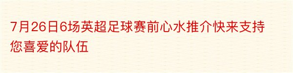 7月26日6场英超足球赛前心水推介快来支持您喜爱的队伍