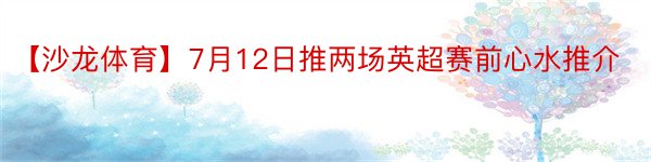 【沙龙体育】7月12日推两场英超赛前心水推介