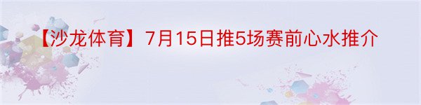 【沙龙体育】7月15日推5场赛前心水推介