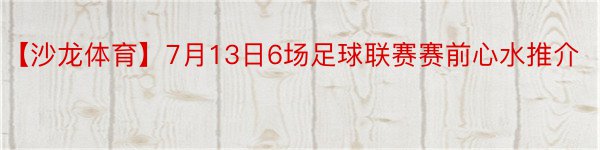 【沙龙体育】7月13日6场足球联赛赛前心水推介